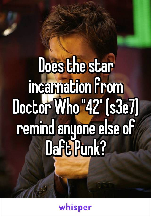 Does the star incarnation from Doctor Who "42" (s3e7) remind anyone else of Daft Punk?