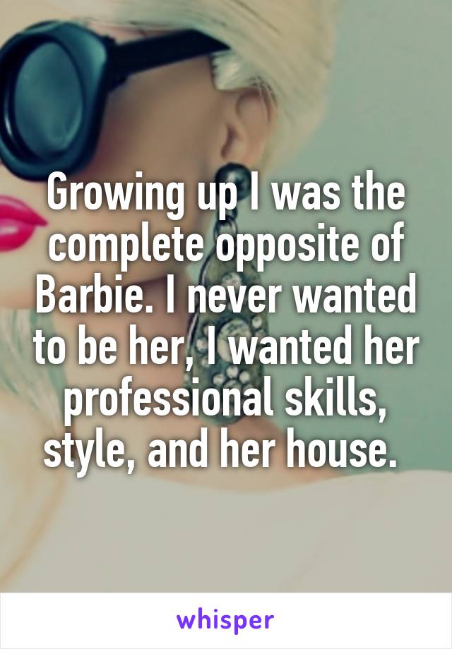 Growing up I was the complete opposite of Barbie. I never wanted to be her, I wanted her professional skills, style, and her house. 