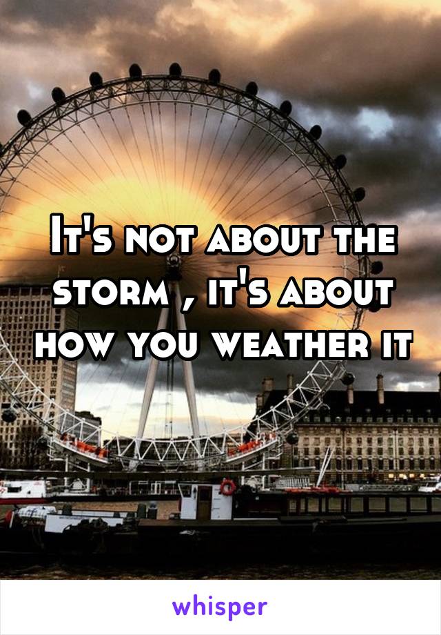 It's not about the storm , it's about how you weather it 