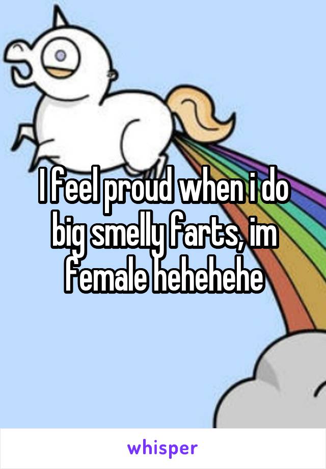 I feel proud when i do big smelly farts, im female hehehehe