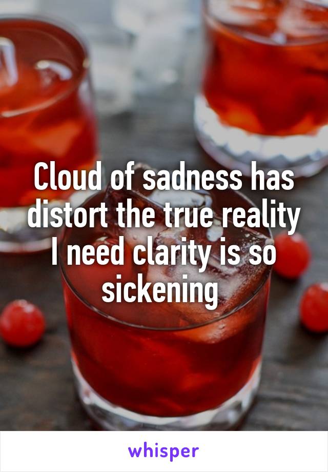 Cloud of sadness has distort the true reality I need clarity is so sickening 