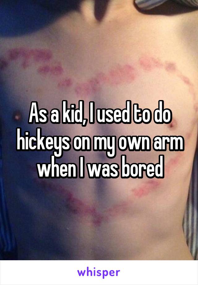 As a kid, I used to do hickeys on my own arm when I was bored