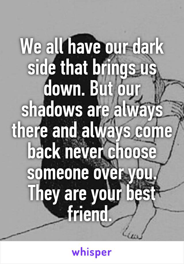 We all have our dark side that brings us down. But our shadows are always there and always come back never choose someone over you. They are your best friend. 