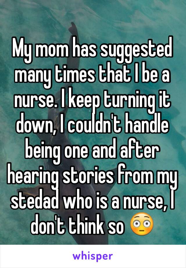 My mom has suggested many times that I be a nurse. I keep turning it down, I couldn't handle being one and after hearing stories from my stedad who is a nurse, I don't think so 😳