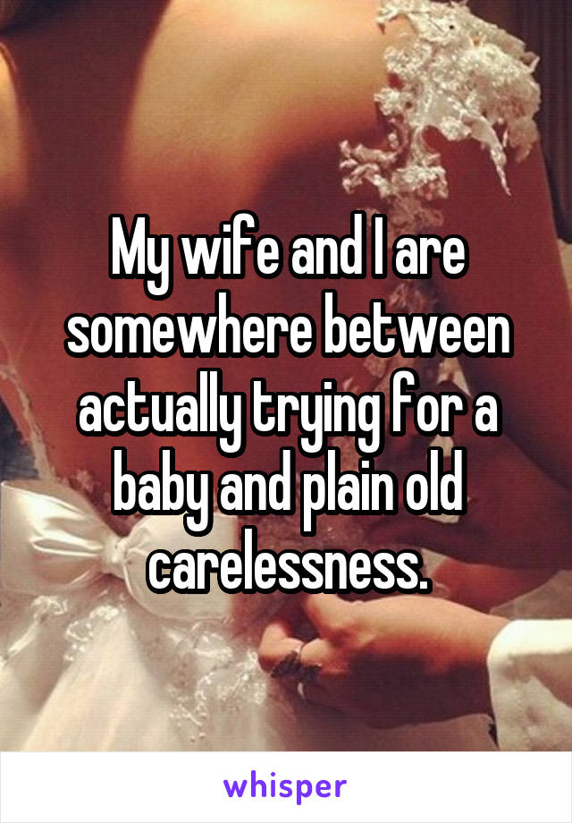 My wife and I are somewhere between actually trying for a baby and plain old carelessness.