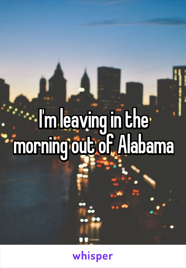 I'm leaving in the morning out of Alabama