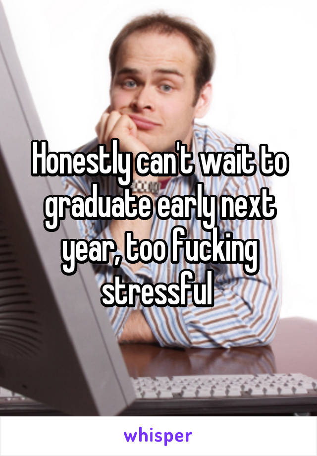 Honestly can't wait to graduate early next year, too fucking stressful 