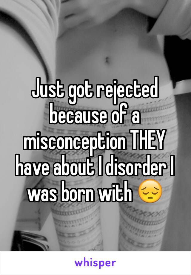 Just got rejected because of a misconception THEY have about I disorder I was born with 😔