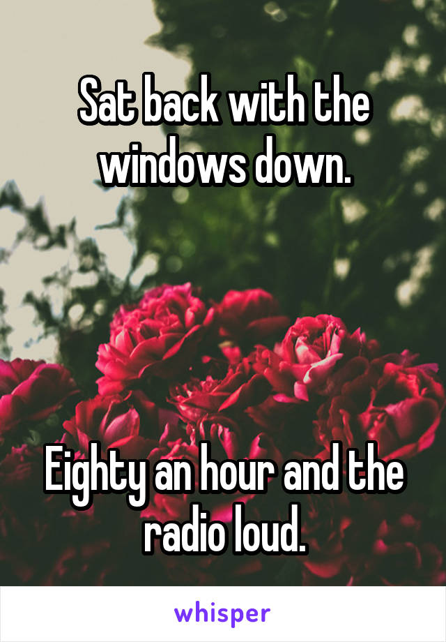 Sat back with the windows down.




Eighty an hour and the radio loud.