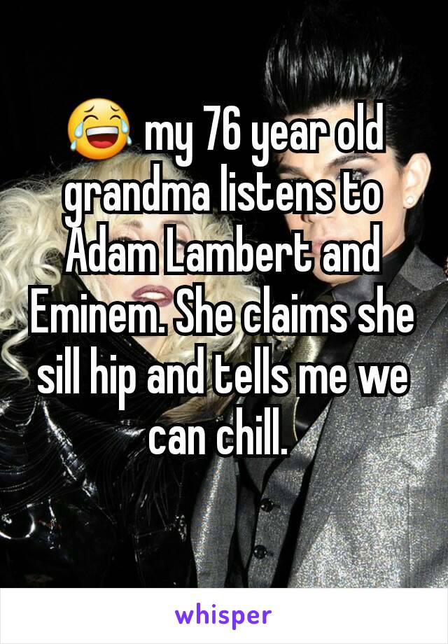 😂 my 76 year old grandma listens to Adam Lambert and Eminem. She claims she sill hip and tells me we can chill. 