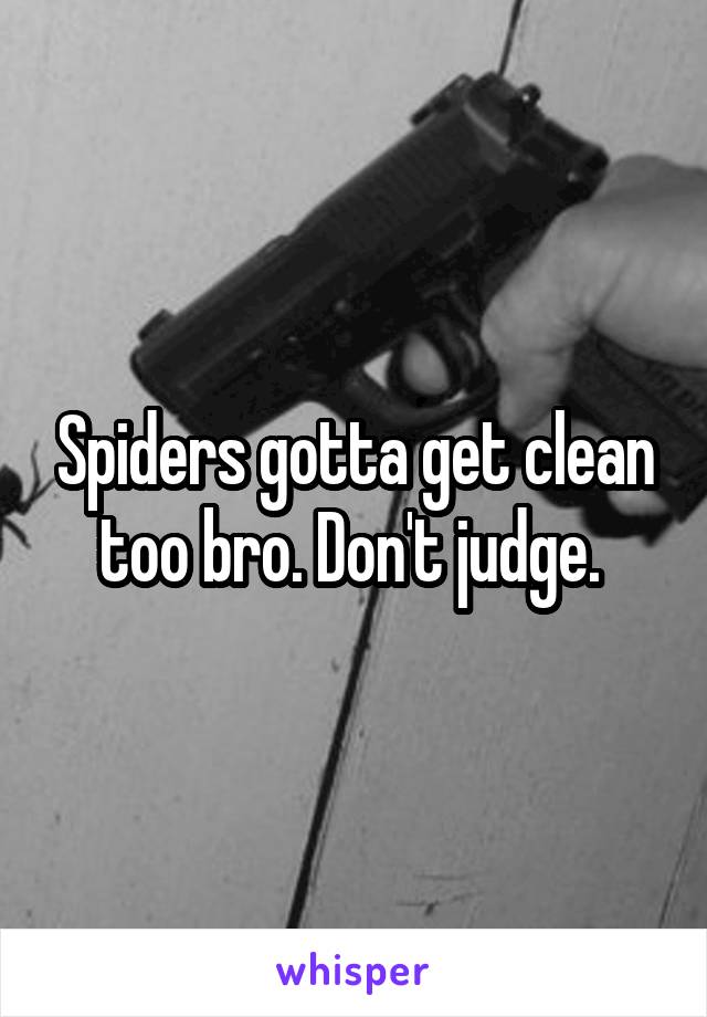 Spiders gotta get clean too bro. Don't judge. 