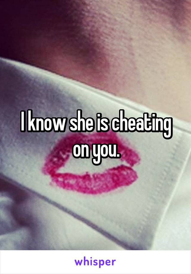 I know she is cheating on you.