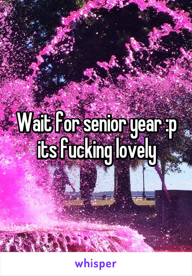 Wait for senior year :p its fucking lovely