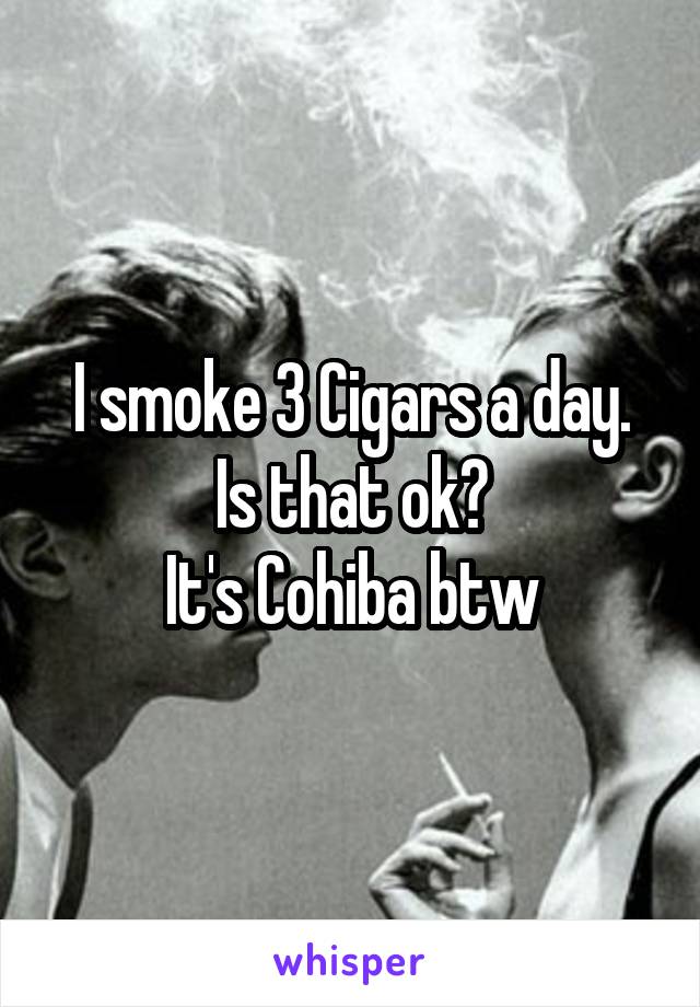 I smoke 3 Cigars a day.
Is that ok?
It's Cohiba btw