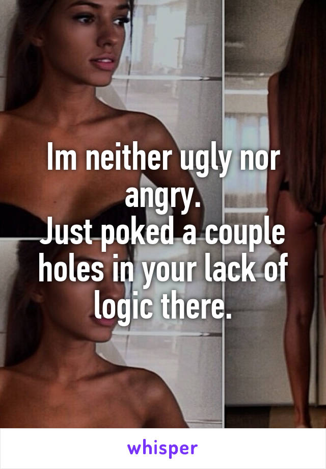 Im neither ugly nor angry.
Just poked a couple holes in your lack of logic there.