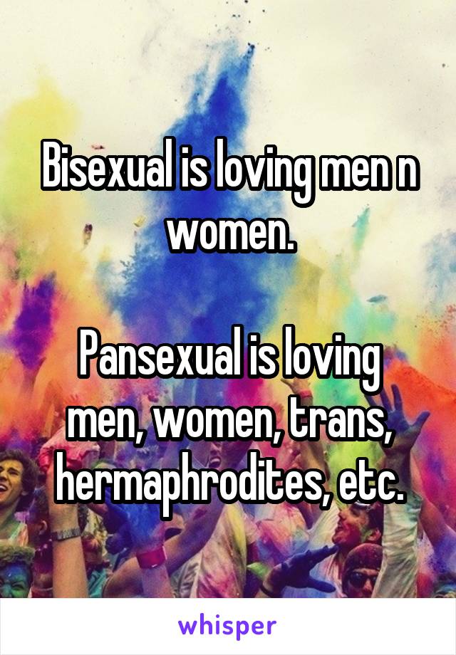 Bisexual is loving men n women.

Pansexual is loving men, women, trans, hermaphrodites, etc.