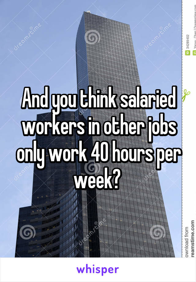 And you think salaried workers in other jobs only work 40 hours per week? 