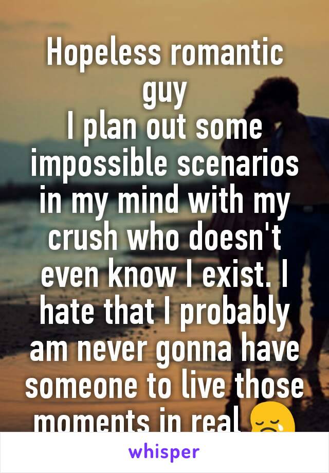 Hopeless romantic guy
I plan out some impossible scenarios in my mind with my crush who doesn't even know I exist. I hate that I probably am never gonna have someone to live those moments in real 😢