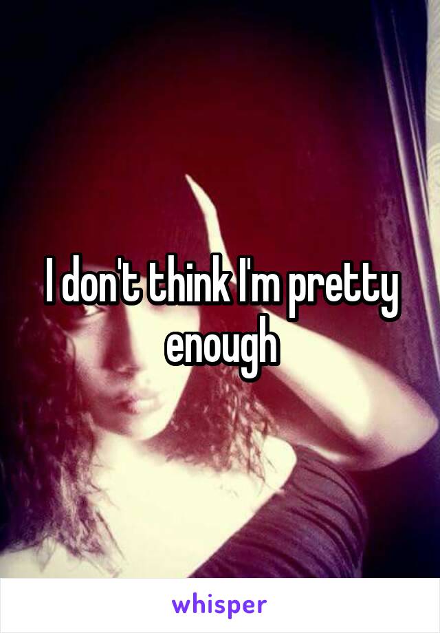 I don't think I'm pretty enough