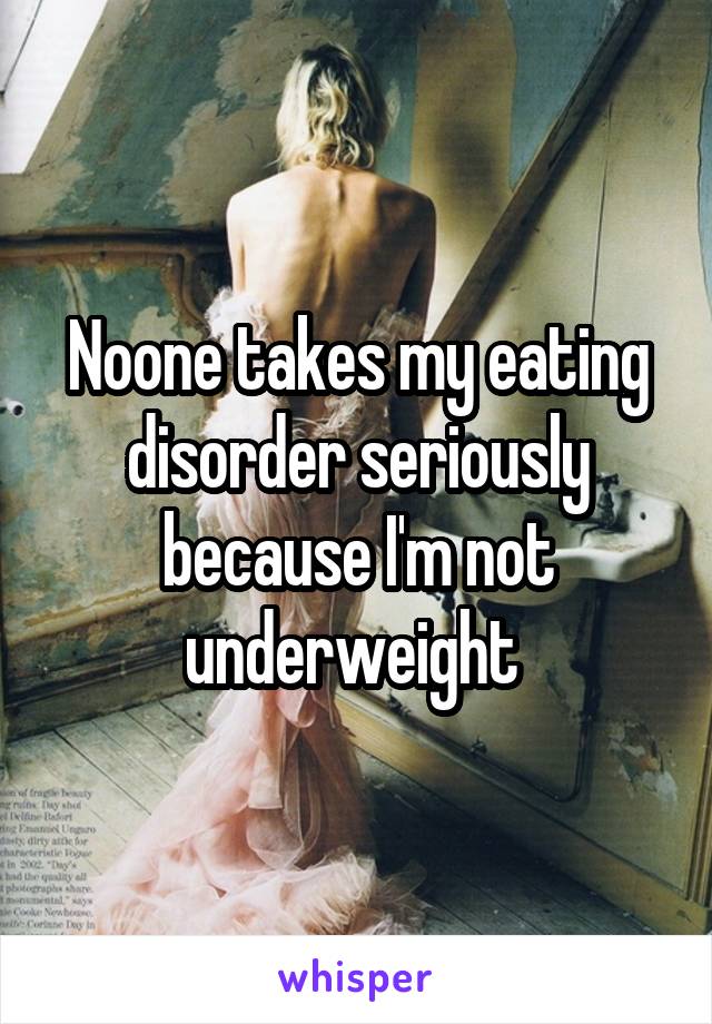 Noone takes my eating disorder seriously because I'm not underweight 