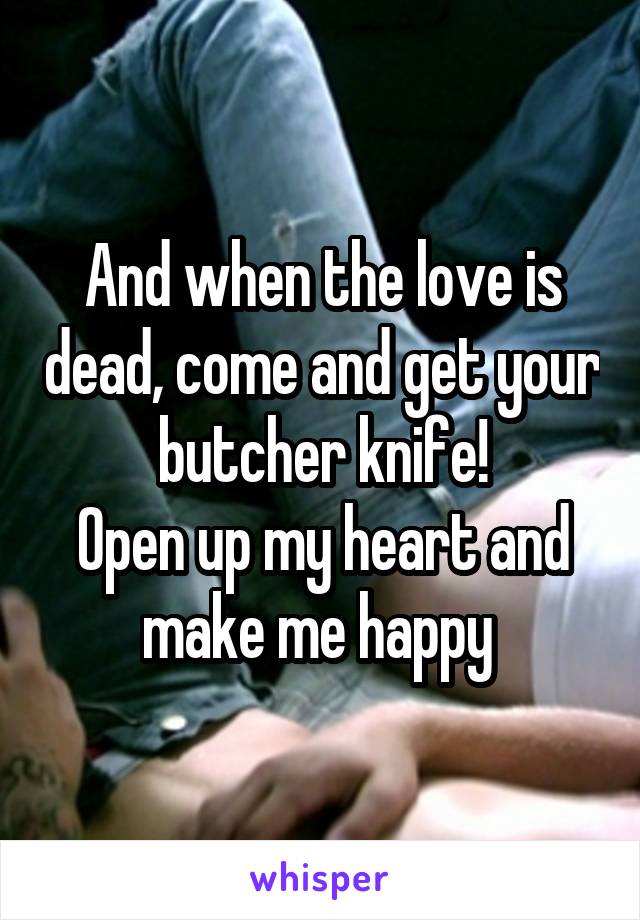 And when the love is dead, come and get your butcher knife!
Open up my heart and make me happy 