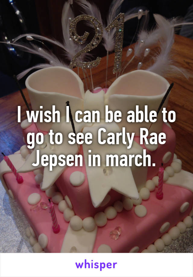 I wish I can be able to go to see Carly Rae Jepsen in march. 