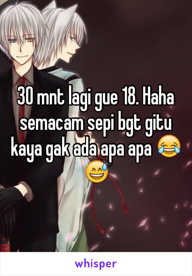 30 mnt lagi gue 18. Haha semacam sepi bgt gitu kaya gak ada apa apa 😂😅