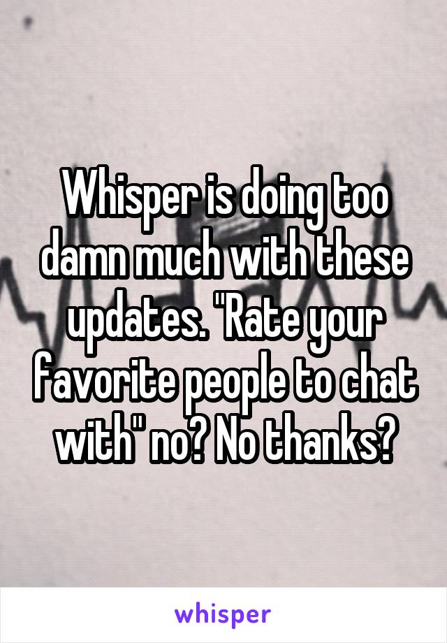 Whisper is doing too damn much with these updates. "Rate your favorite people to chat with" no? No thanks?