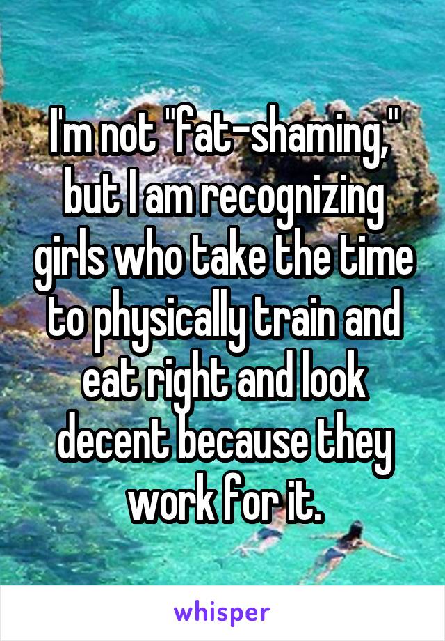 I'm not "fat-shaming," but I am recognizing girls who take the time to physically train and eat right and look decent because they work for it.