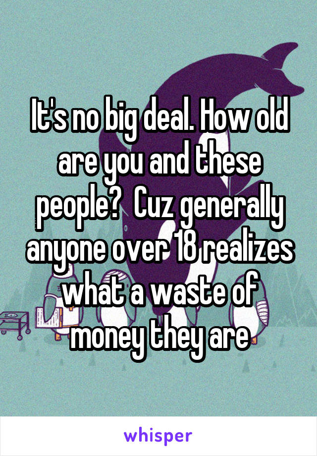 It's no big deal. How old are you and these people?  Cuz generally anyone over 18 realizes what a waste of money they are