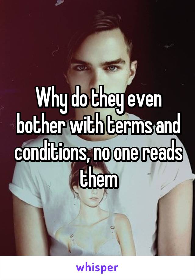 Why do they even bother with terms and conditions, no one reads them