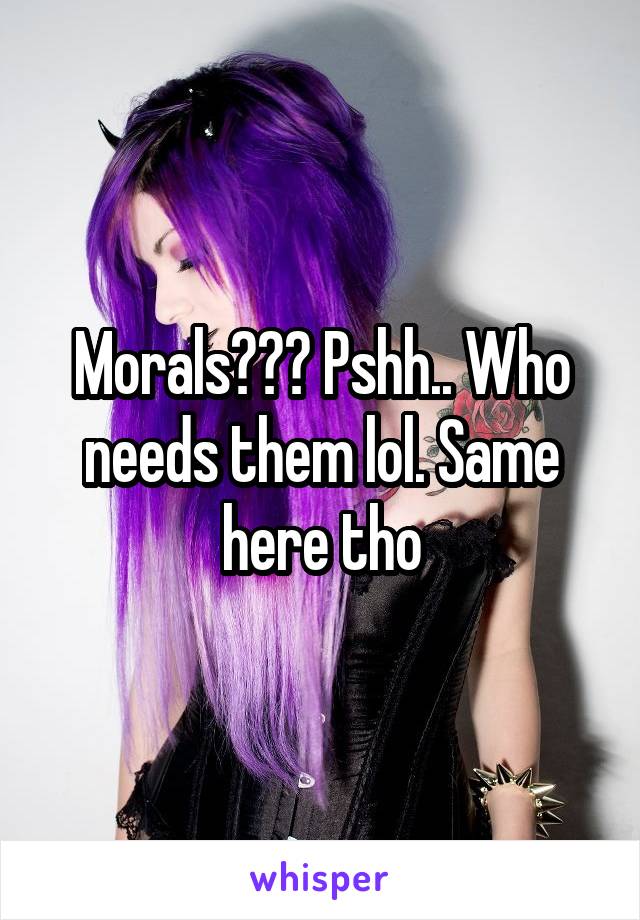 Morals??? Pshh.. Who needs them lol. Same here tho