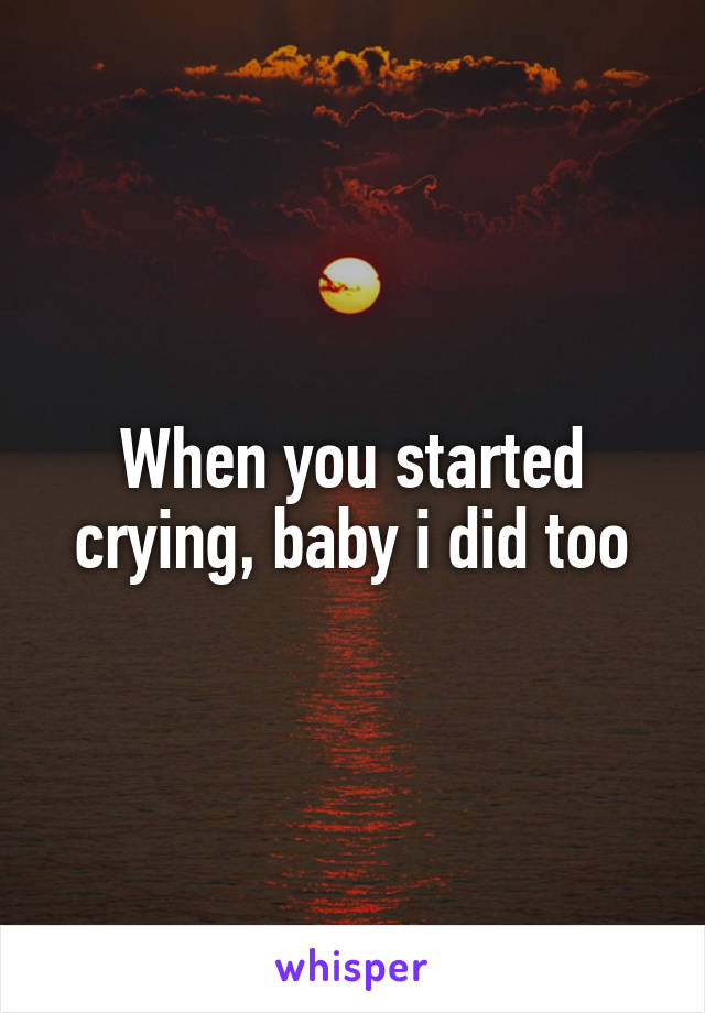 When you started crying, baby i did too