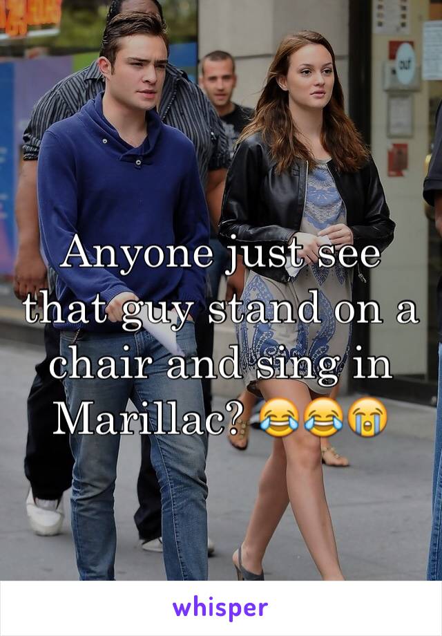 Anyone just see that guy stand on a chair and sing in Marillac? 😂😂😭