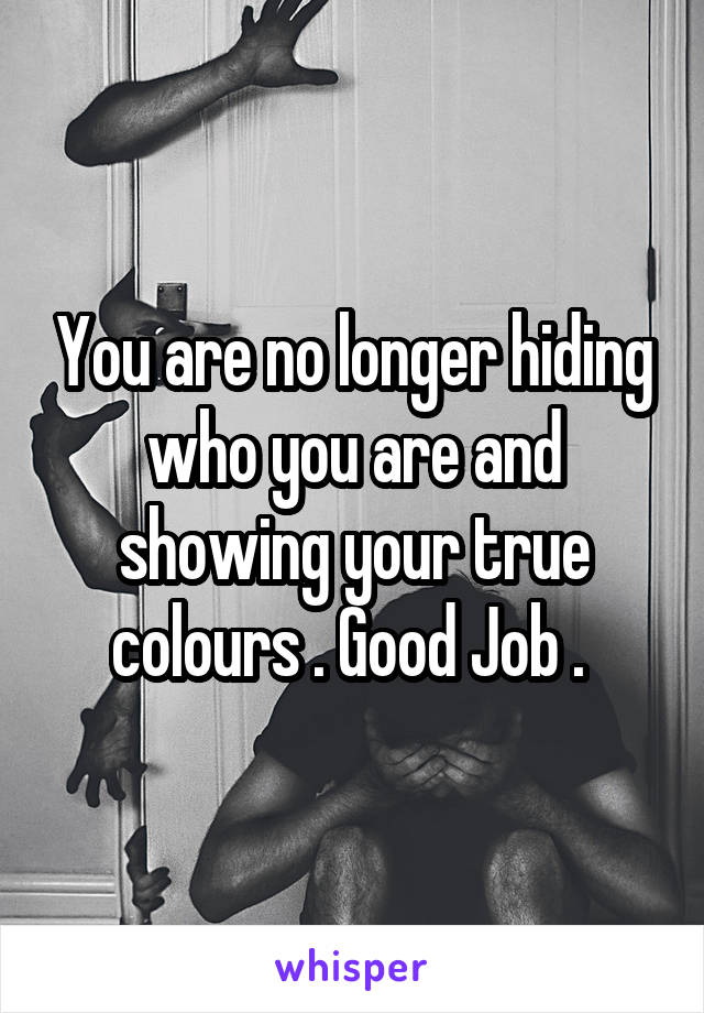 You are no longer hiding who you are and showing your true colours . Good Job . 