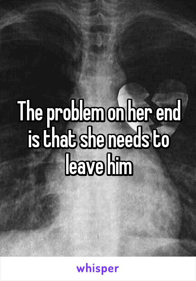 The problem on her end is that she needs to leave him