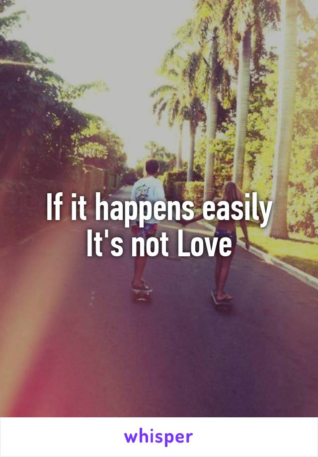 If it happens easily
It's not Love