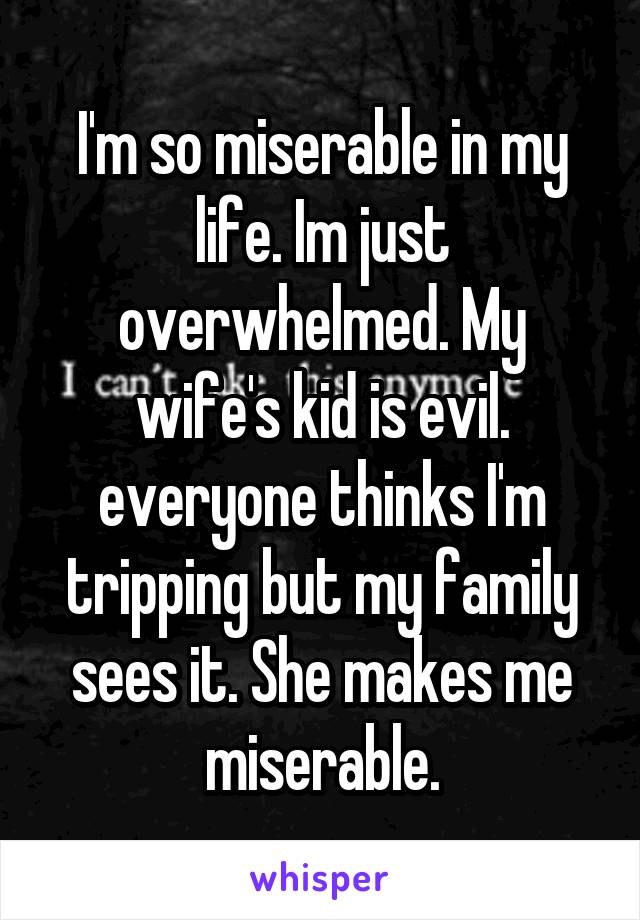 I'm so miserable in my life. Im just overwhelmed. My wife's kid is evil. everyone thinks I'm tripping but my family sees it. She makes me miserable.