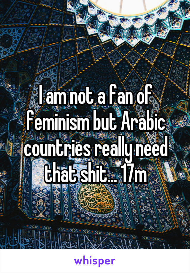 I am not a fan of feminism but Arabic countries really need that shit... 17m