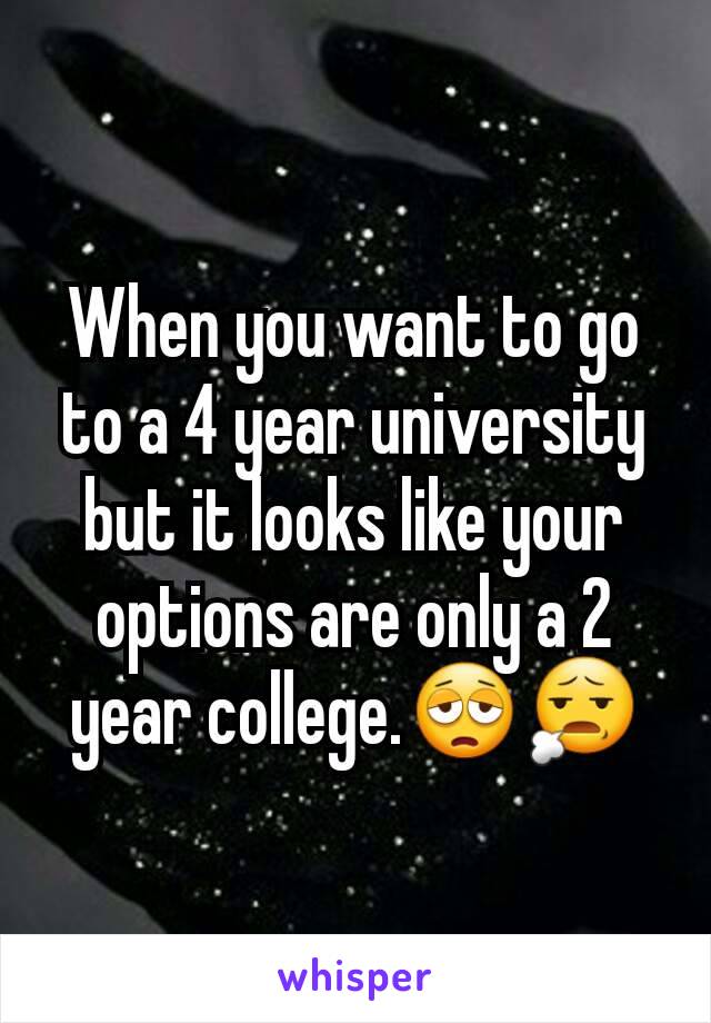 When you want to go to a 4 year university but it looks like your options are only a 2  year college.😩😧