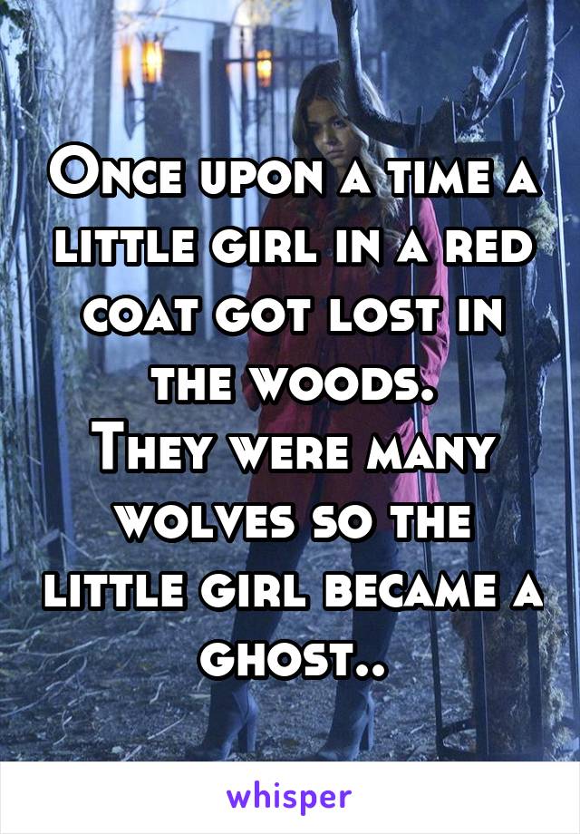 Once upon a time a little girl in a red coat got lost in the woods.
They were many wolves so the little girl became a ghost..