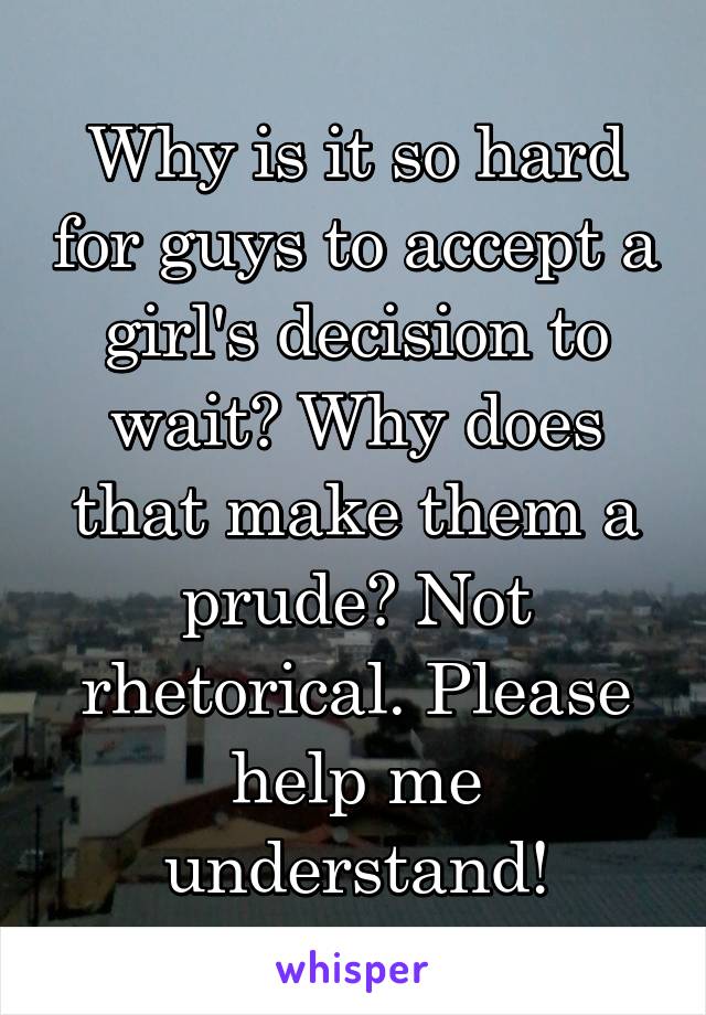 Why is it so hard for guys to accept a girl's decision to wait? Why does that make them a prude? Not rhetorical. Please help me understand!