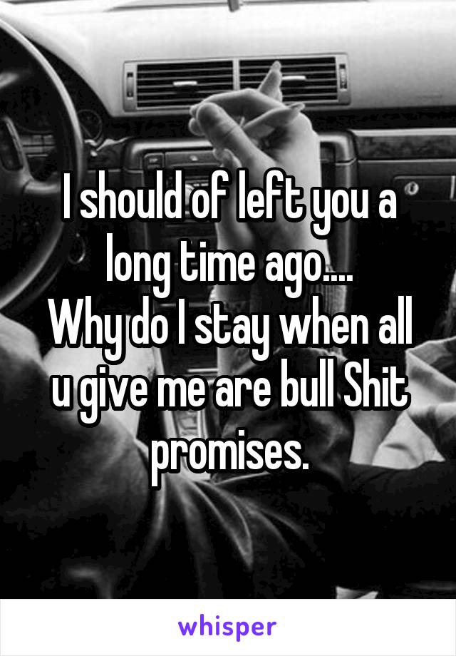 I should of left you a long time ago....
Why do I stay when all u give me are bull Shit promises.