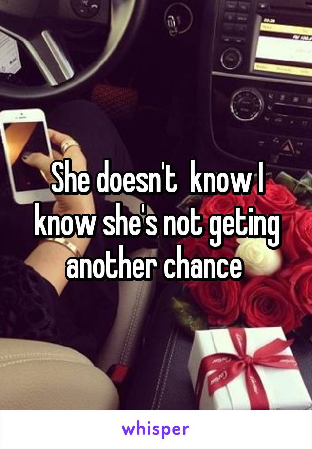 She doesn't  know I know she's not geting another chance 