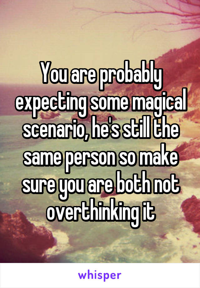 You are probably expecting some magical scenario, he's still the same person so make sure you are both not overthinking it