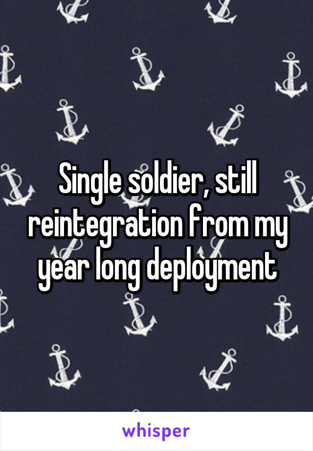 Single soldier, still reintegration from my year long deployment