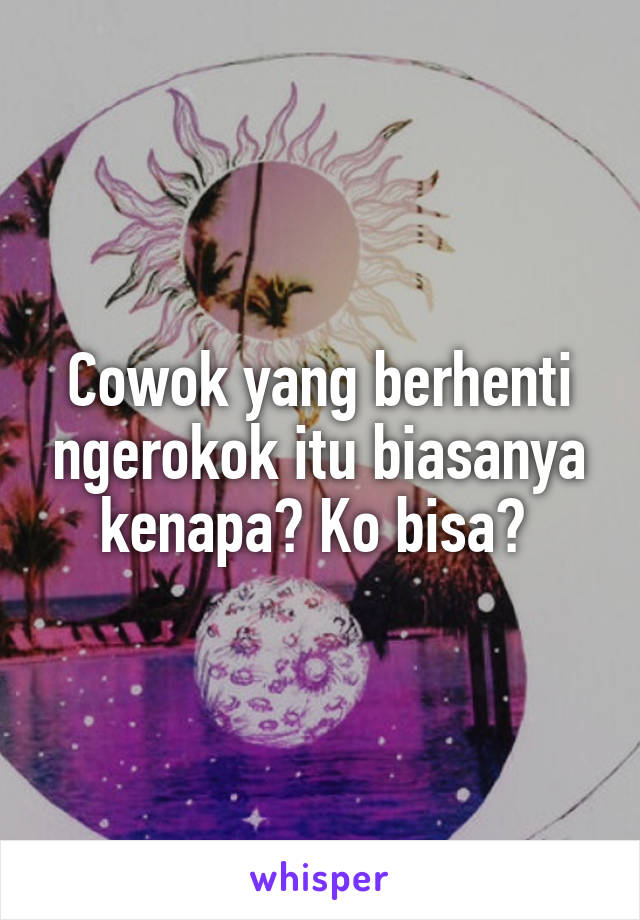 Cowok yang berhenti ngerokok itu biasanya kenapa? Ko bisa? 