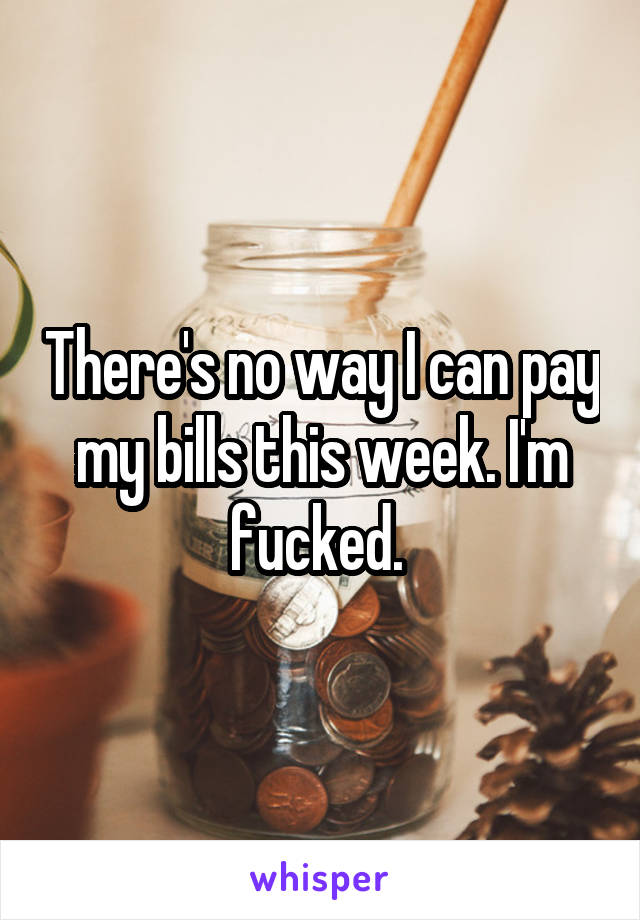 There's no way I can pay my bills this week. I'm fucked. 