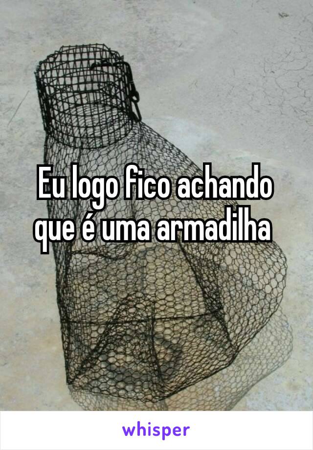 Eu logo fico achando que é uma armadilha 