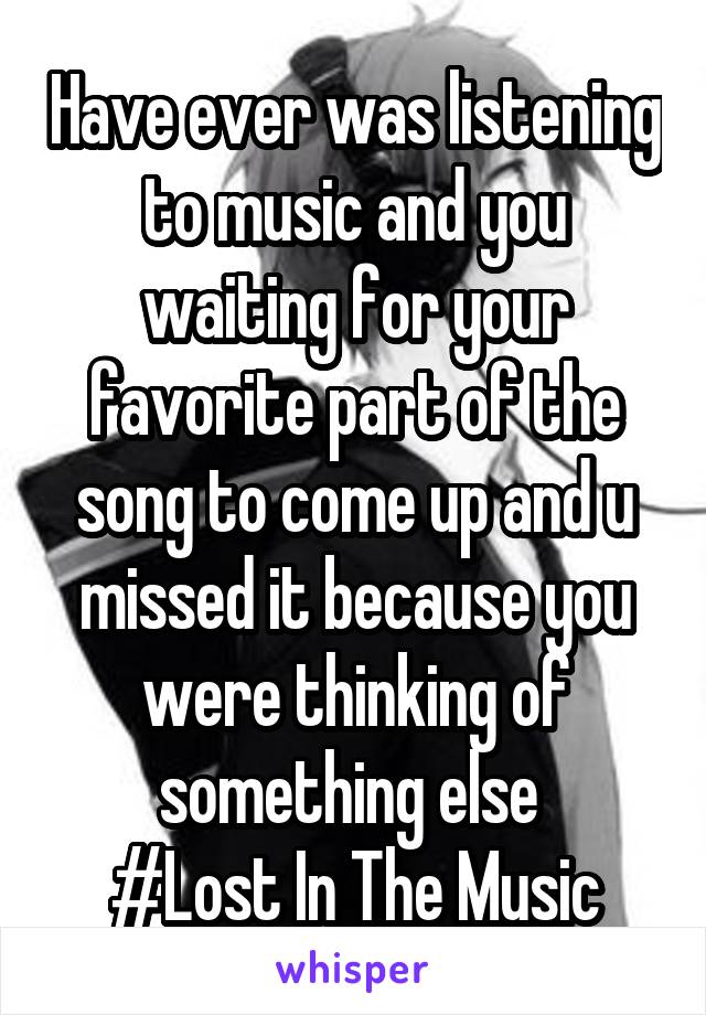 Have ever was listening to music and you waiting for your favorite part of the song to come up and u missed it because you were thinking of something else 
#Lost In The Music